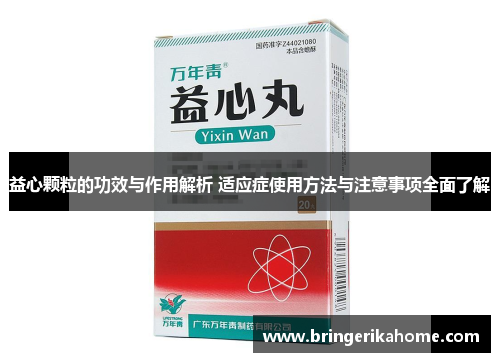 益心颗粒的功效与作用解析 适应症使用方法与注意事项全面了解