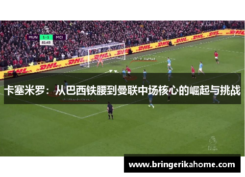 卡塞米罗：从巴西铁腰到曼联中场核心的崛起与挑战