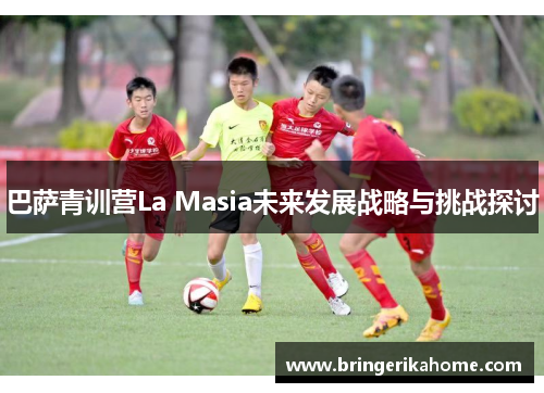 巴萨青训营La Masia未来发展战略与挑战探讨